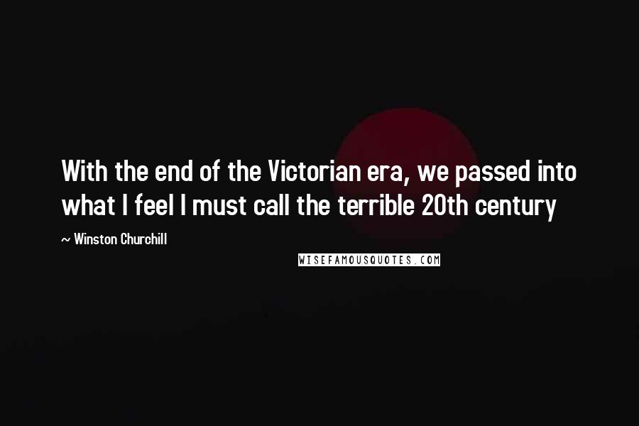 Winston Churchill Quotes: With the end of the Victorian era, we passed into what I feel I must call the terrible 20th century