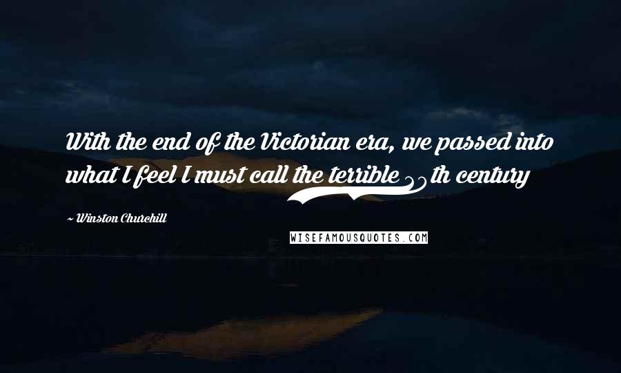 Winston Churchill Quotes: With the end of the Victorian era, we passed into what I feel I must call the terrible 20th century