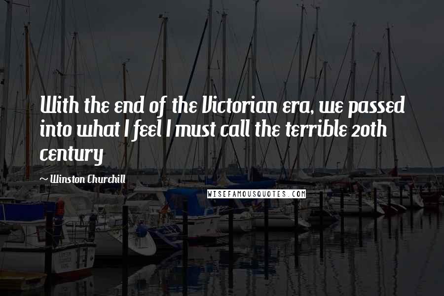 Winston Churchill Quotes: With the end of the Victorian era, we passed into what I feel I must call the terrible 20th century