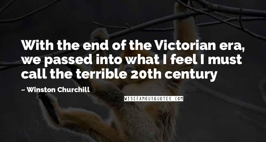 Winston Churchill Quotes: With the end of the Victorian era, we passed into what I feel I must call the terrible 20th century