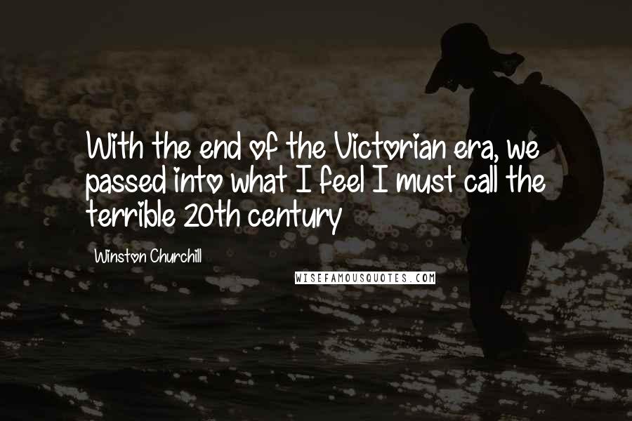 Winston Churchill Quotes: With the end of the Victorian era, we passed into what I feel I must call the terrible 20th century