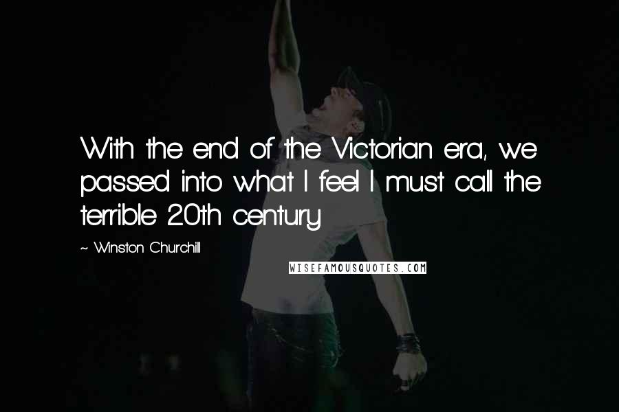 Winston Churchill Quotes: With the end of the Victorian era, we passed into what I feel I must call the terrible 20th century