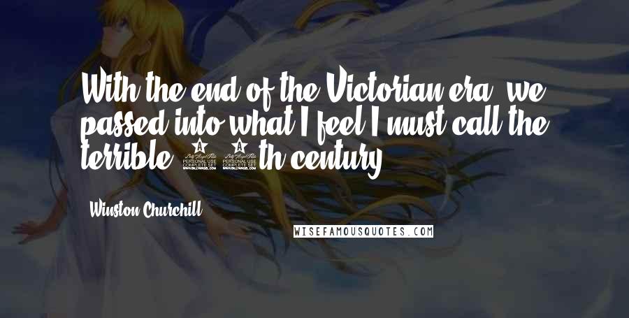 Winston Churchill Quotes: With the end of the Victorian era, we passed into what I feel I must call the terrible 20th century