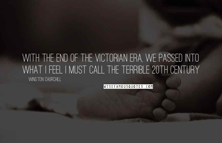 Winston Churchill Quotes: With the end of the Victorian era, we passed into what I feel I must call the terrible 20th century