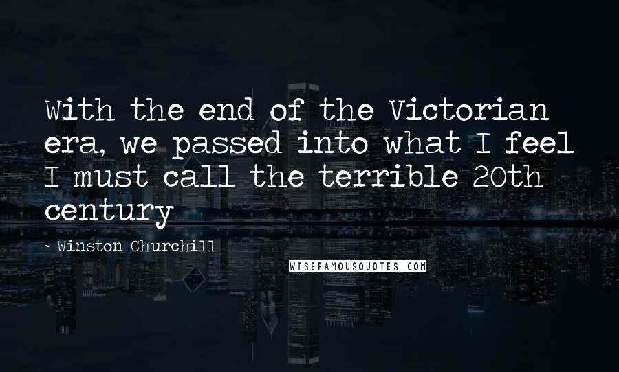 Winston Churchill Quotes: With the end of the Victorian era, we passed into what I feel I must call the terrible 20th century