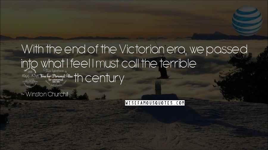 Winston Churchill Quotes: With the end of the Victorian era, we passed into what I feel I must call the terrible 20th century