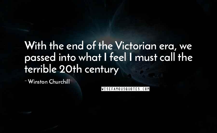 Winston Churchill Quotes: With the end of the Victorian era, we passed into what I feel I must call the terrible 20th century