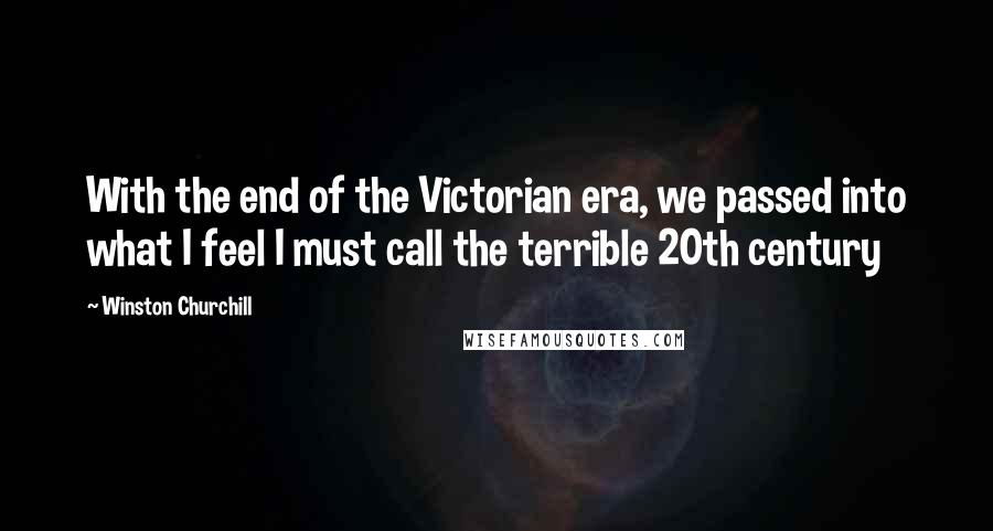 Winston Churchill Quotes: With the end of the Victorian era, we passed into what I feel I must call the terrible 20th century