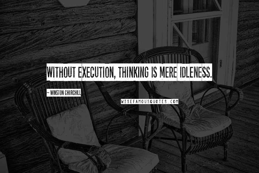 Winston Churchill Quotes: Without execution, thinking is mere idleness.