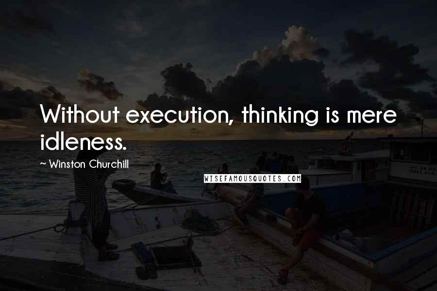 Winston Churchill Quotes: Without execution, thinking is mere idleness.