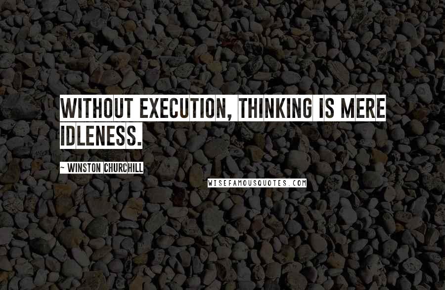 Winston Churchill Quotes: Without execution, thinking is mere idleness.