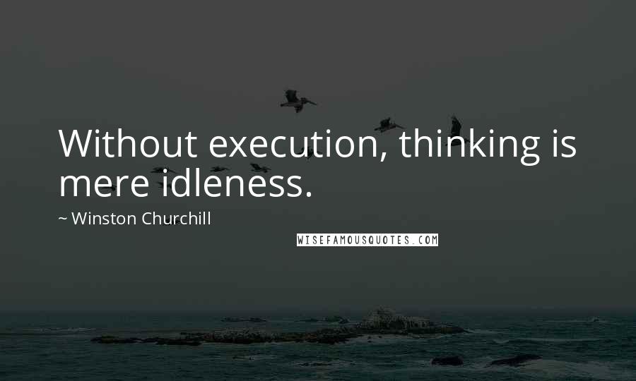 Winston Churchill Quotes: Without execution, thinking is mere idleness.