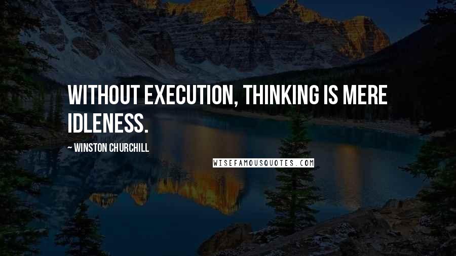 Winston Churchill Quotes: Without execution, thinking is mere idleness.