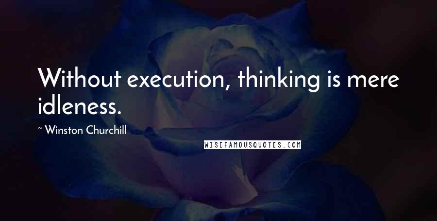 Winston Churchill Quotes: Without execution, thinking is mere idleness.