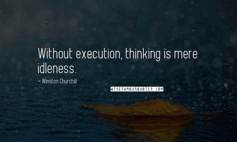 Winston Churchill Quotes: Without execution, thinking is mere idleness.