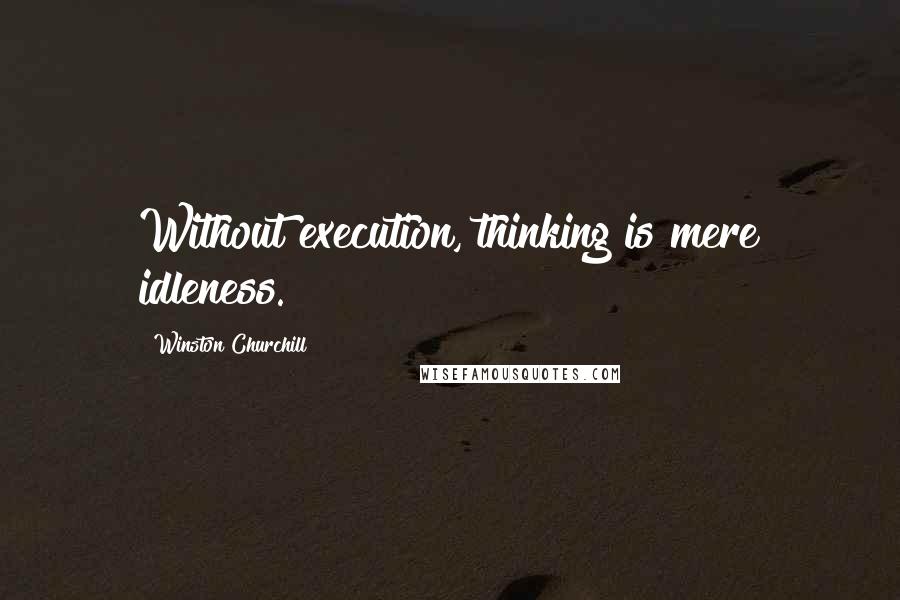 Winston Churchill Quotes: Without execution, thinking is mere idleness.