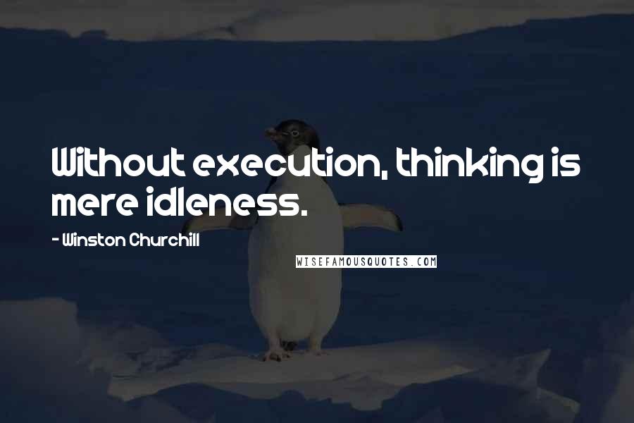 Winston Churchill Quotes: Without execution, thinking is mere idleness.