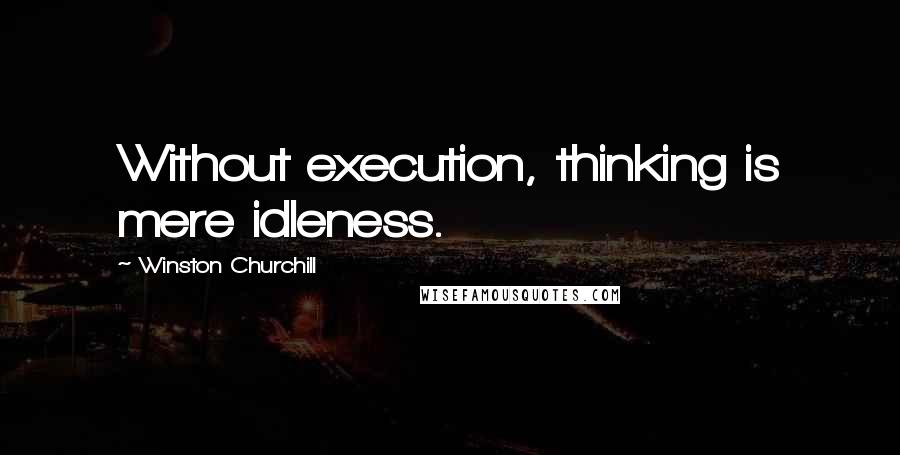 Winston Churchill Quotes: Without execution, thinking is mere idleness.