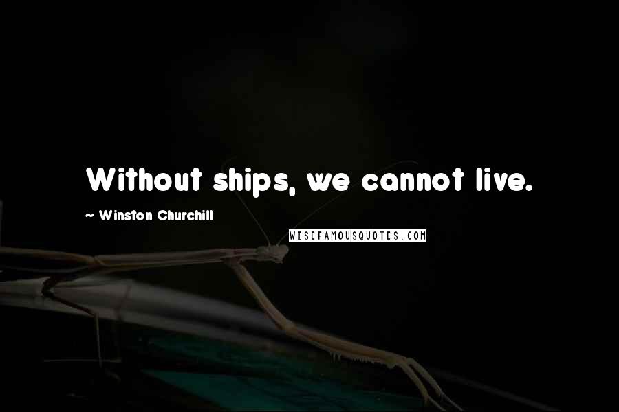 Winston Churchill Quotes: Without ships, we cannot live.