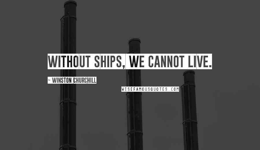 Winston Churchill Quotes: Without ships, we cannot live.