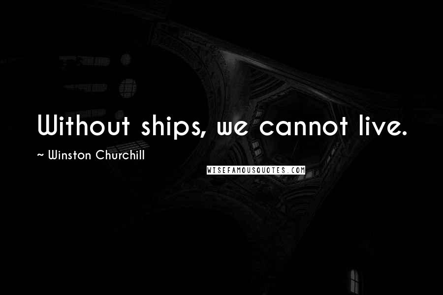 Winston Churchill Quotes: Without ships, we cannot live.