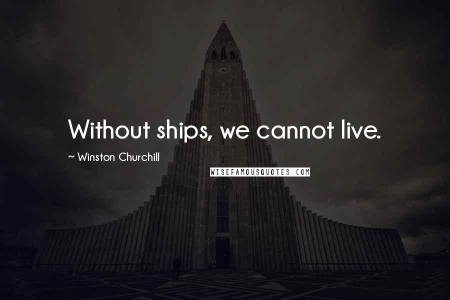 Winston Churchill Quotes: Without ships, we cannot live.