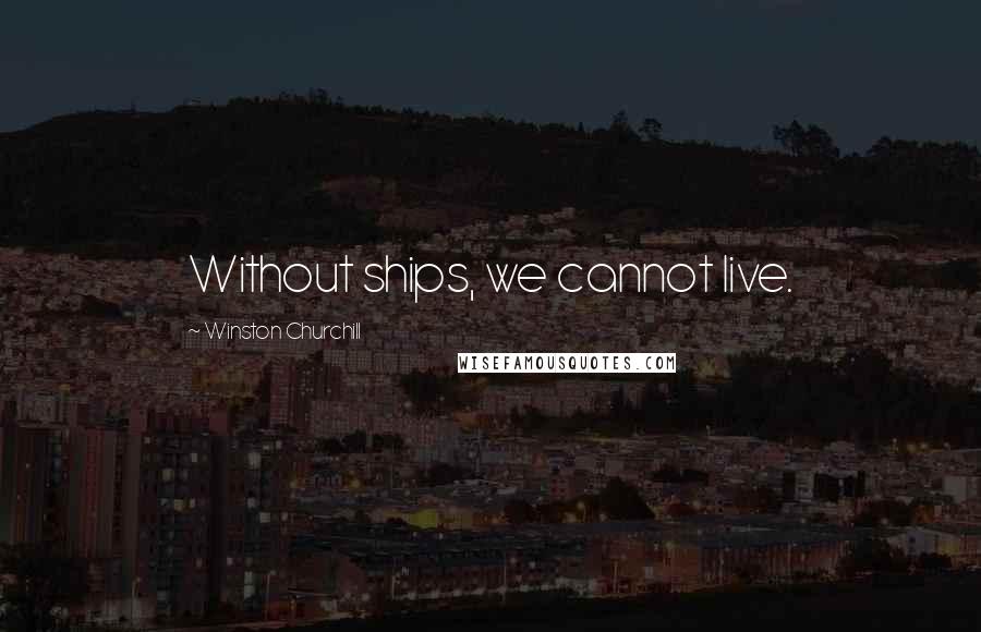 Winston Churchill Quotes: Without ships, we cannot live.