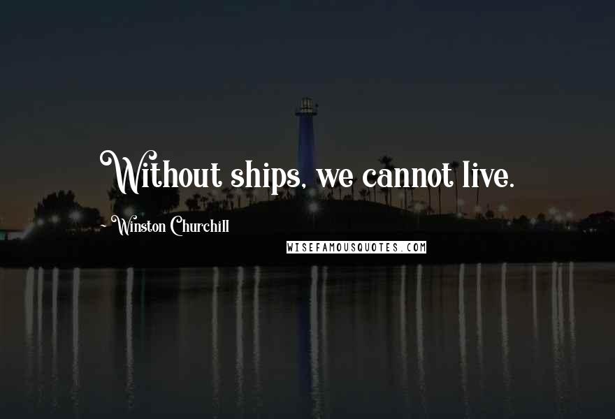 Winston Churchill Quotes: Without ships, we cannot live.
