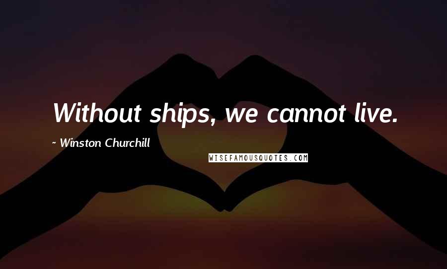 Winston Churchill Quotes: Without ships, we cannot live.