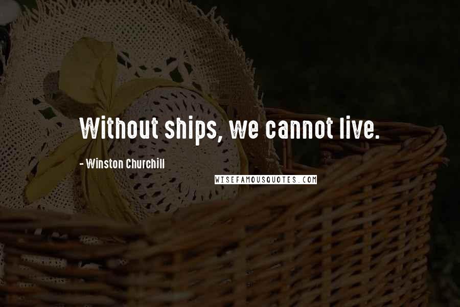 Winston Churchill Quotes: Without ships, we cannot live.
