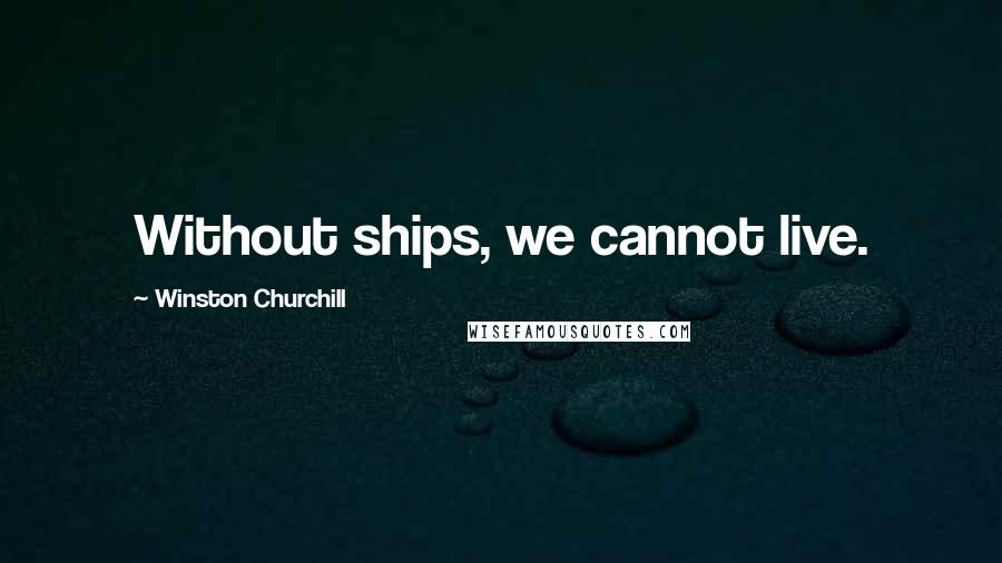Winston Churchill Quotes: Without ships, we cannot live.