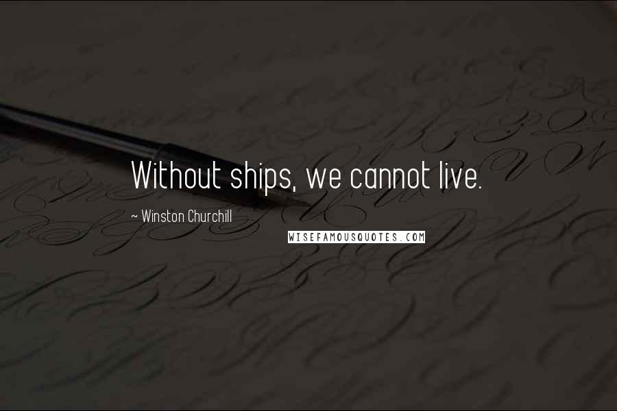 Winston Churchill Quotes: Without ships, we cannot live.