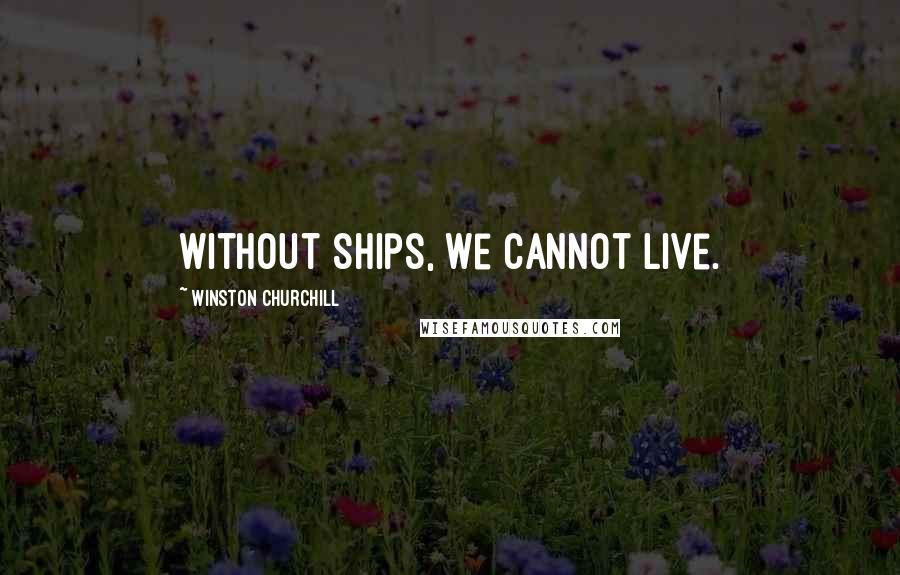Winston Churchill Quotes: Without ships, we cannot live.