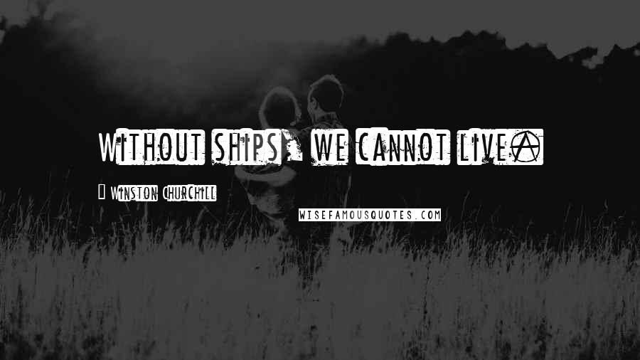 Winston Churchill Quotes: Without ships, we cannot live.