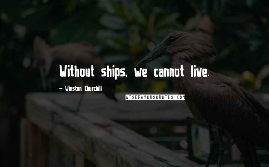 Winston Churchill Quotes: Without ships, we cannot live.