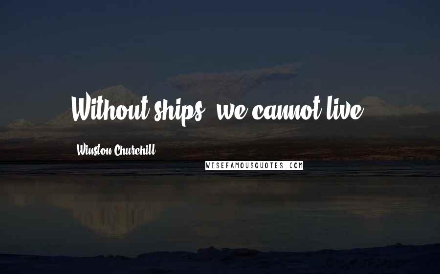 Winston Churchill Quotes: Without ships, we cannot live.