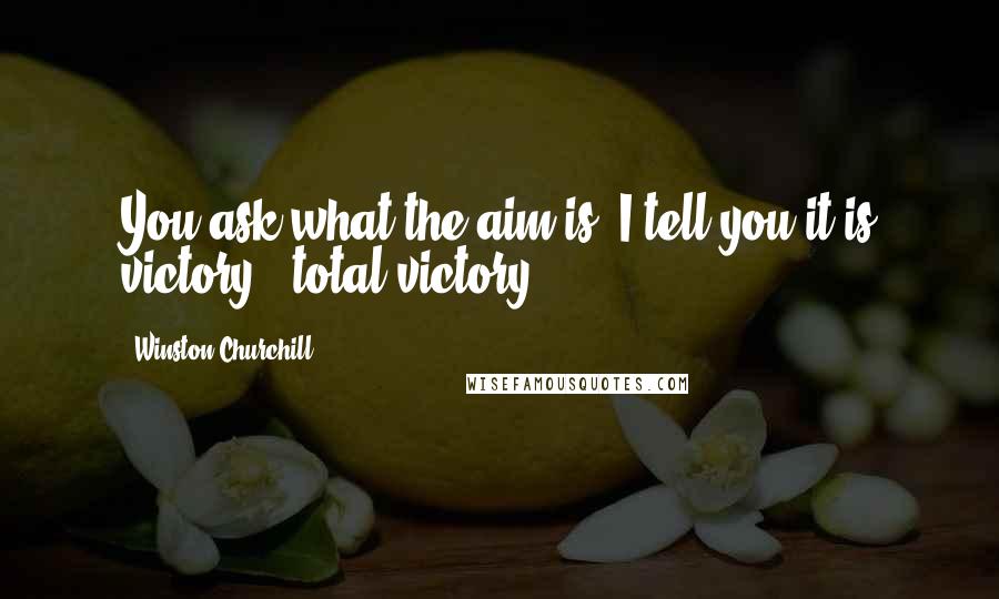 Winston Churchill Quotes: You ask what the aim is? I tell you it is victory - total victory.