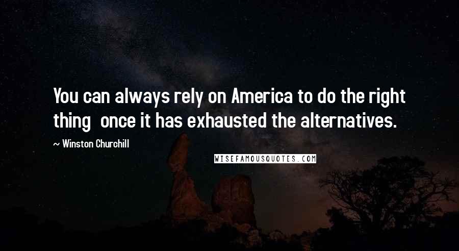 Winston Churchill Quotes: You can always rely on America to do the right thing once it has exhausted the alternatives.