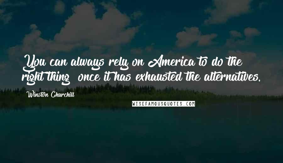 Winston Churchill Quotes: You can always rely on America to do the right thing  once it has exhausted the alternatives.