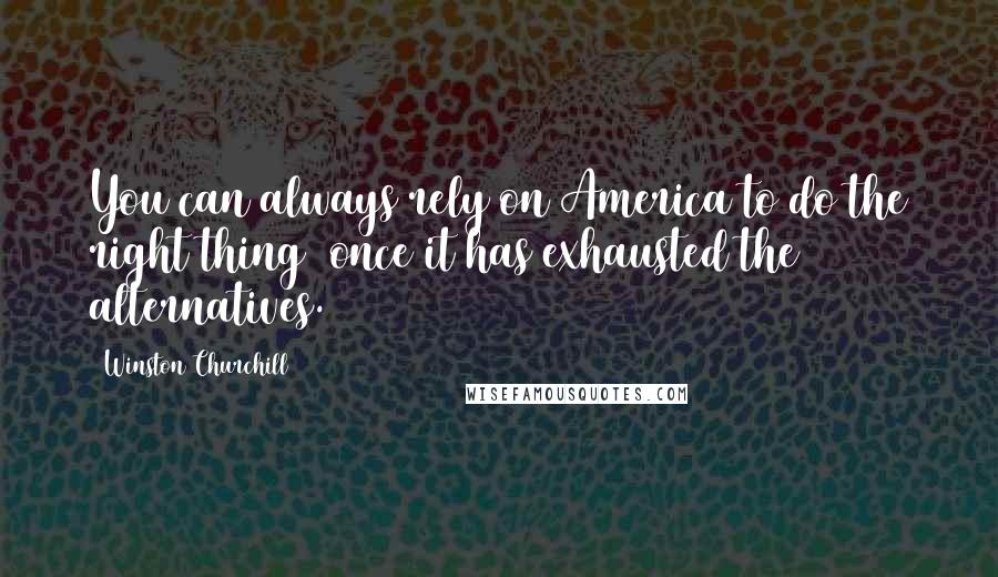 Winston Churchill Quotes: You can always rely on America to do the right thing  once it has exhausted the alternatives.