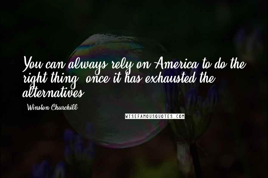 Winston Churchill Quotes: You can always rely on America to do the right thing  once it has exhausted the alternatives.