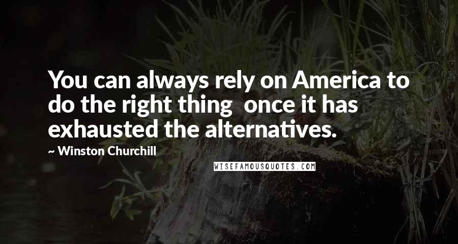 Winston Churchill Quotes: You can always rely on America to do the right thing  once it has exhausted the alternatives.