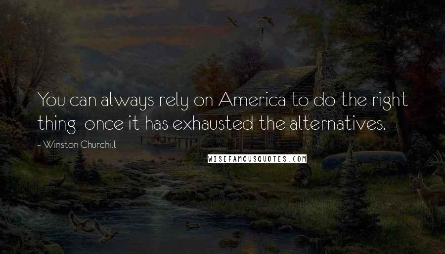 Winston Churchill Quotes: You can always rely on America to do the right thing  once it has exhausted the alternatives.