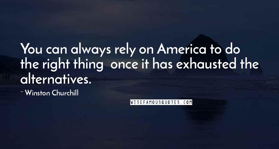 Winston Churchill Quotes: You can always rely on America to do the right thing once it has exhausted the alternatives.