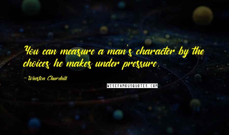 Winston Churchill Quotes: You can measure a man's character by the choices he makes under pressure.