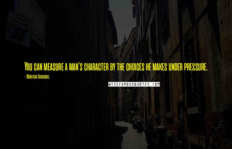 Winston Churchill Quotes: You can measure a man's character by the choices he makes under pressure.