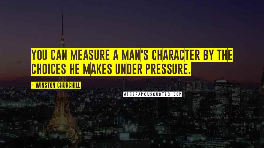 Winston Churchill Quotes: You can measure a man's character by the choices he makes under pressure.