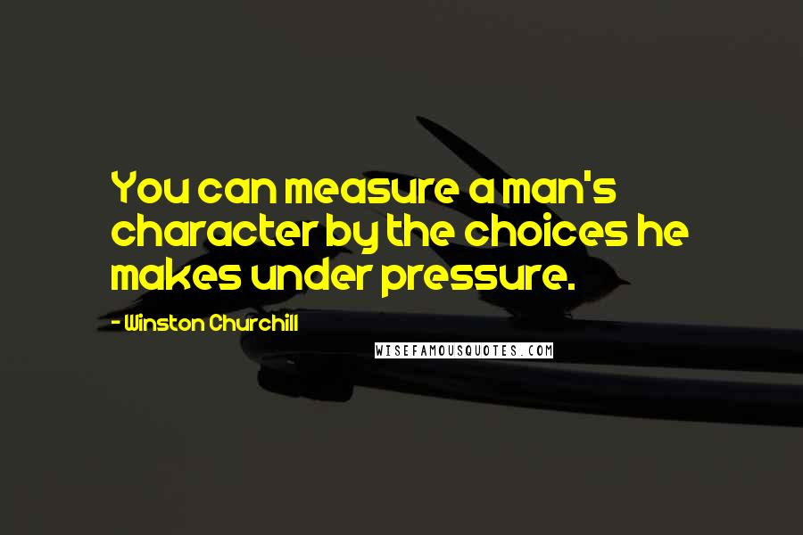 Winston Churchill Quotes: You can measure a man's character by the choices he makes under pressure.