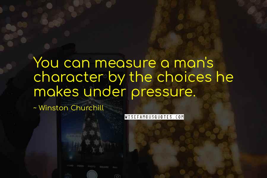 Winston Churchill Quotes: You can measure a man's character by the choices he makes under pressure.