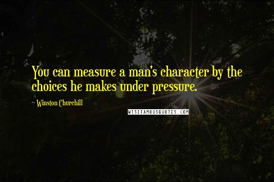 Winston Churchill Quotes: You can measure a man's character by the choices he makes under pressure.